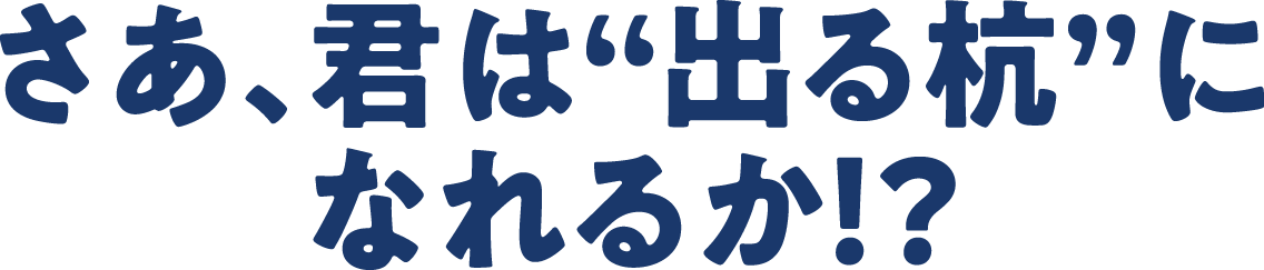 さあ君は“出る杭”になれるか!?